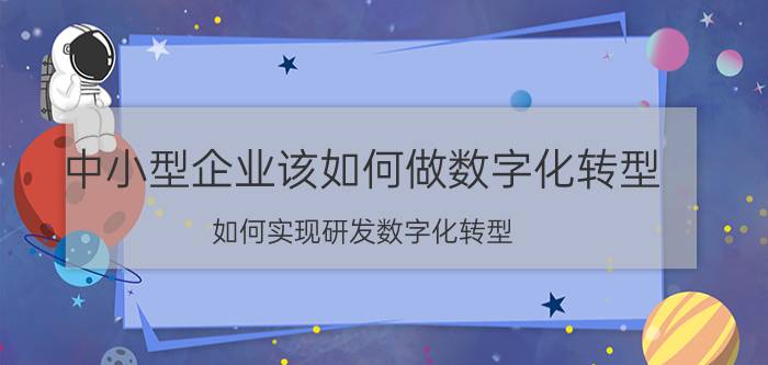 中小型企业该如何做数字化转型 如何实现研发数字化转型？